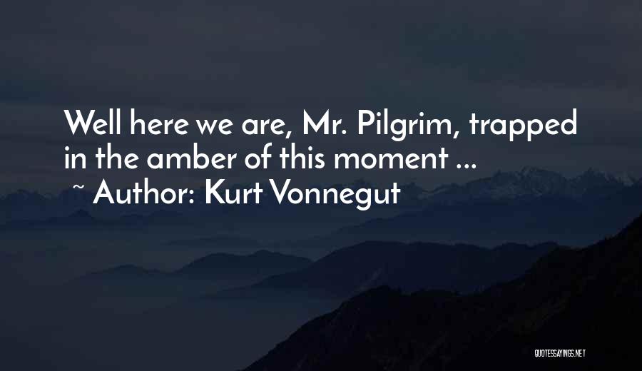 Kurt Vonnegut Quotes: Well Here We Are, Mr. Pilgrim, Trapped In The Amber Of This Moment ...