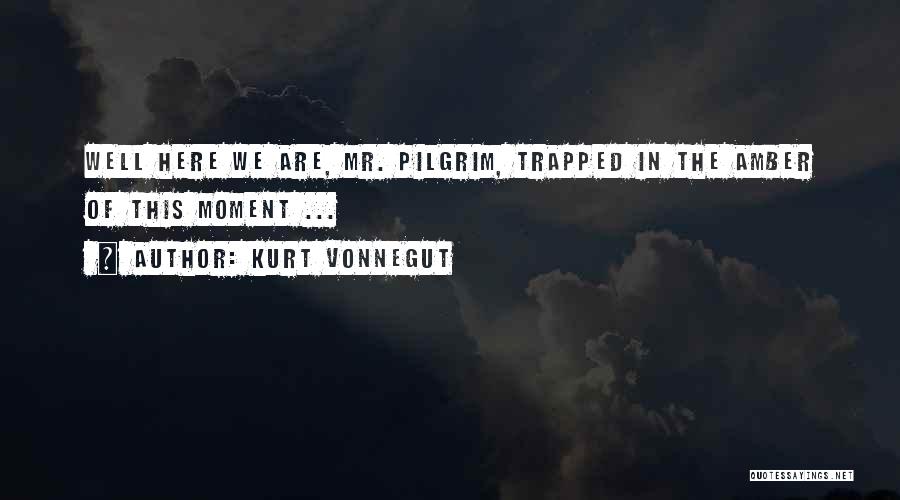 Kurt Vonnegut Quotes: Well Here We Are, Mr. Pilgrim, Trapped In The Amber Of This Moment ...