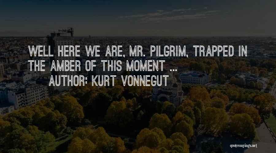 Kurt Vonnegut Quotes: Well Here We Are, Mr. Pilgrim, Trapped In The Amber Of This Moment ...