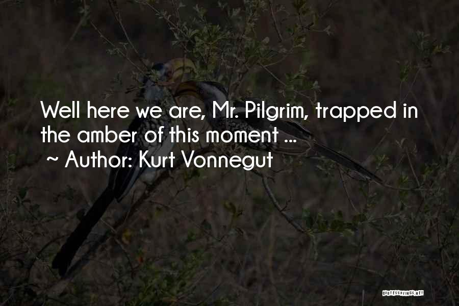 Kurt Vonnegut Quotes: Well Here We Are, Mr. Pilgrim, Trapped In The Amber Of This Moment ...