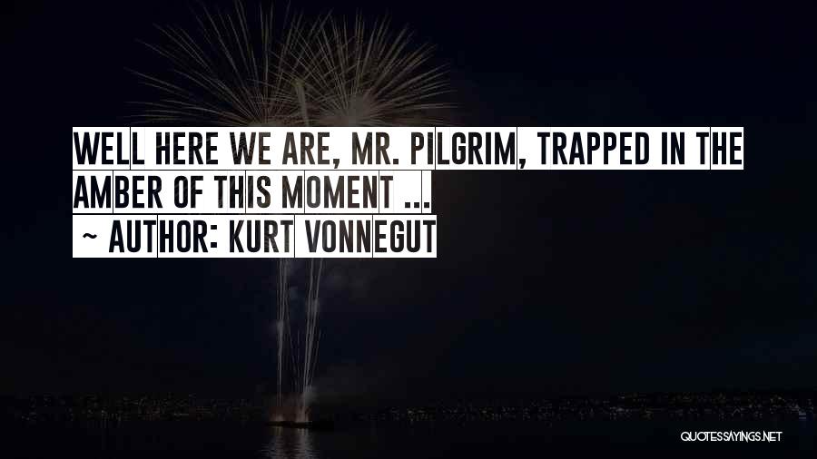 Kurt Vonnegut Quotes: Well Here We Are, Mr. Pilgrim, Trapped In The Amber Of This Moment ...