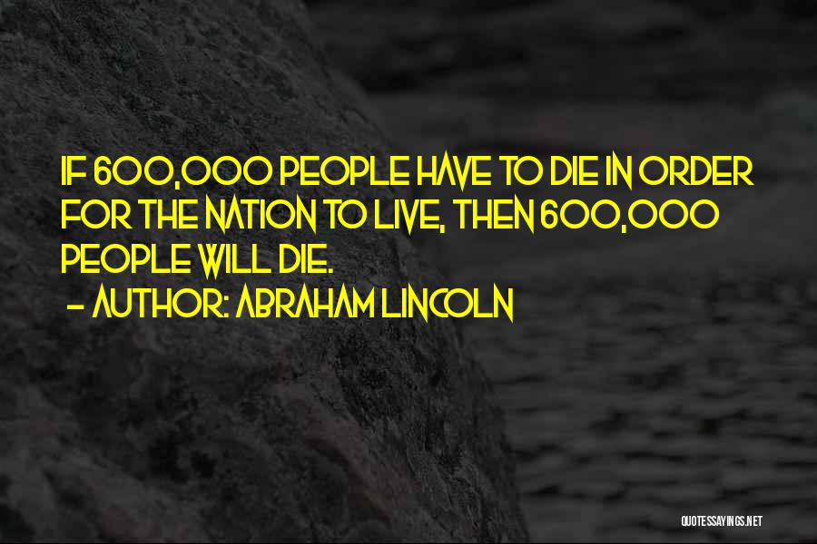 Abraham Lincoln Quotes: If 600,000 People Have To Die In Order For The Nation To Live, Then 600,000 People Will Die.