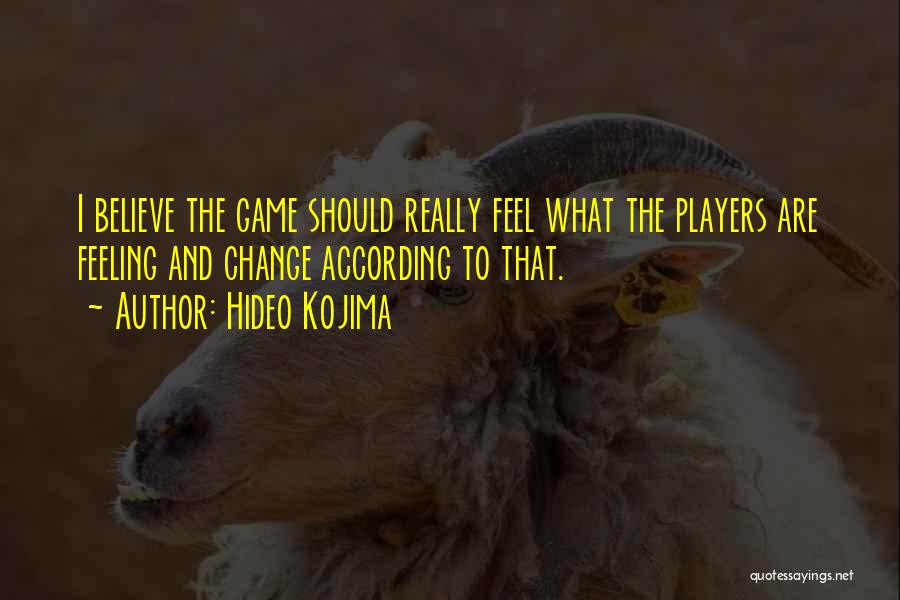 Hideo Kojima Quotes: I Believe The Game Should Really Feel What The Players Are Feeling And Change According To That.