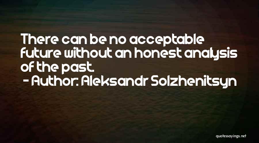 Aleksandr Solzhenitsyn Quotes: There Can Be No Acceptable Future Without An Honest Analysis Of The Past.