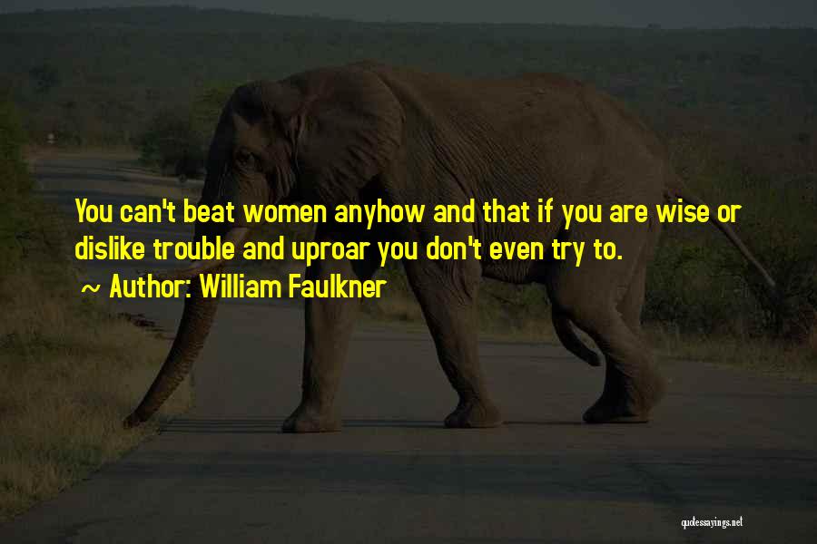 William Faulkner Quotes: You Can't Beat Women Anyhow And That If You Are Wise Or Dislike Trouble And Uproar You Don't Even Try