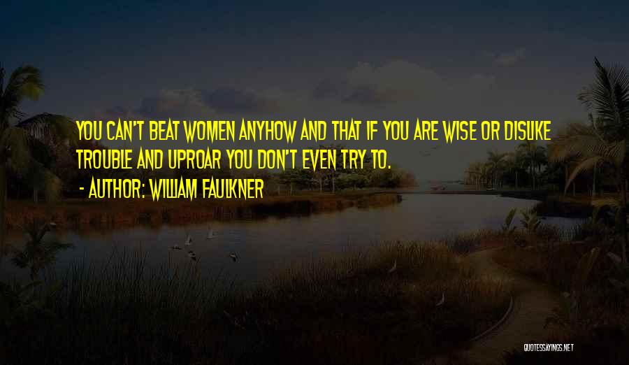 William Faulkner Quotes: You Can't Beat Women Anyhow And That If You Are Wise Or Dislike Trouble And Uproar You Don't Even Try