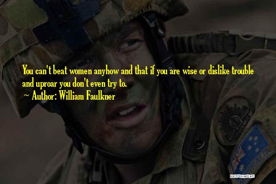 William Faulkner Quotes: You Can't Beat Women Anyhow And That If You Are Wise Or Dislike Trouble And Uproar You Don't Even Try