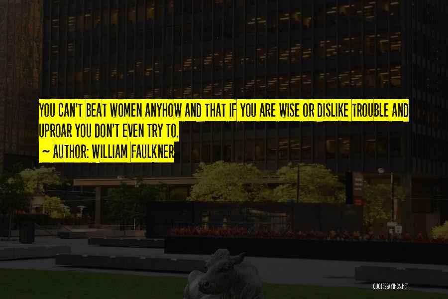 William Faulkner Quotes: You Can't Beat Women Anyhow And That If You Are Wise Or Dislike Trouble And Uproar You Don't Even Try