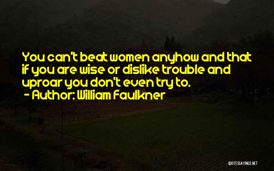 William Faulkner Quotes: You Can't Beat Women Anyhow And That If You Are Wise Or Dislike Trouble And Uproar You Don't Even Try