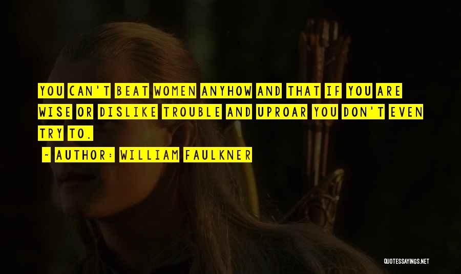William Faulkner Quotes: You Can't Beat Women Anyhow And That If You Are Wise Or Dislike Trouble And Uproar You Don't Even Try