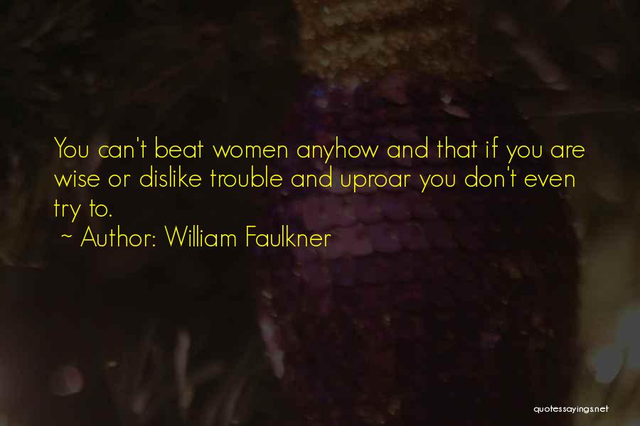 William Faulkner Quotes: You Can't Beat Women Anyhow And That If You Are Wise Or Dislike Trouble And Uproar You Don't Even Try