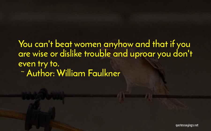 William Faulkner Quotes: You Can't Beat Women Anyhow And That If You Are Wise Or Dislike Trouble And Uproar You Don't Even Try