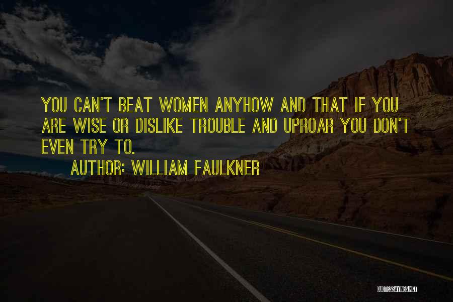 William Faulkner Quotes: You Can't Beat Women Anyhow And That If You Are Wise Or Dislike Trouble And Uproar You Don't Even Try