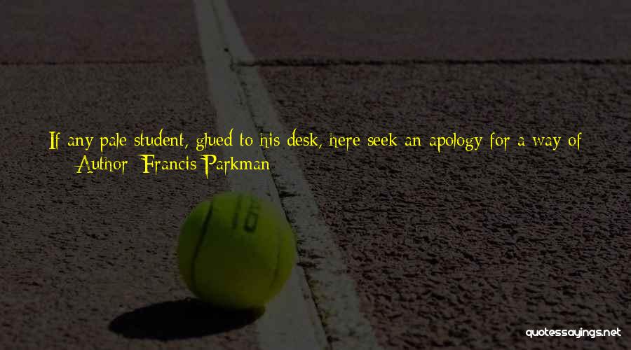 Francis Parkman Quotes: If Any Pale Student, Glued To His Desk, Here Seek An Apology For A Way Of Life Whose Natural Fruits