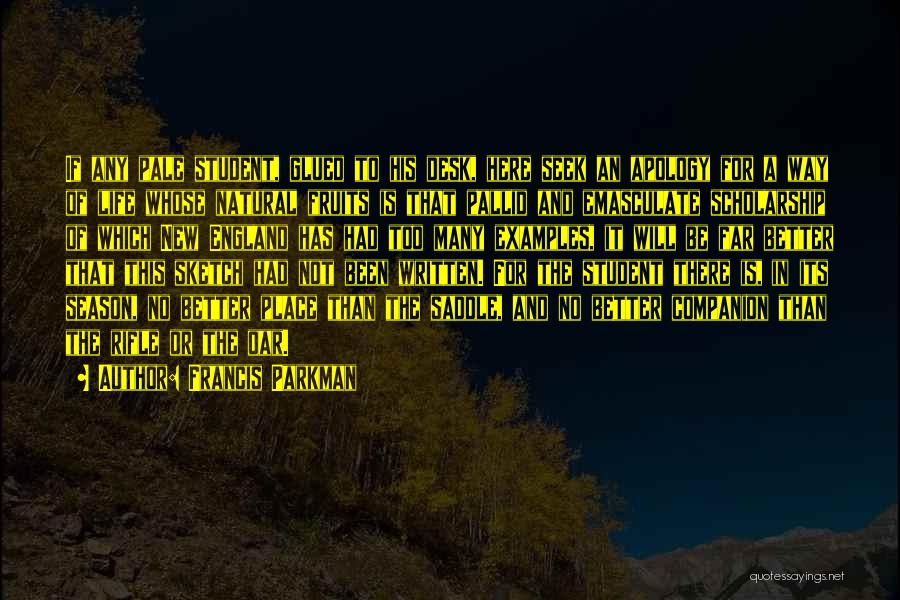 Francis Parkman Quotes: If Any Pale Student, Glued To His Desk, Here Seek An Apology For A Way Of Life Whose Natural Fruits