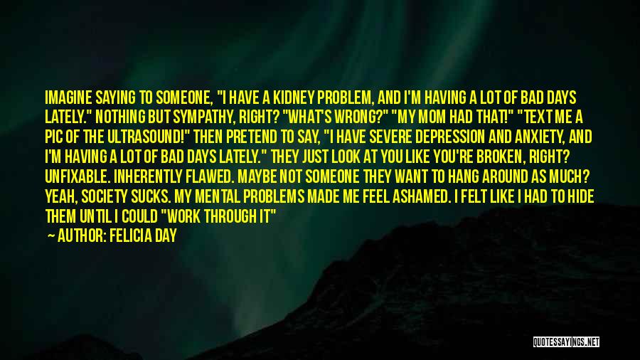 Felicia Day Quotes: Imagine Saying To Someone, I Have A Kidney Problem, And I'm Having A Lot Of Bad Days Lately. Nothing But