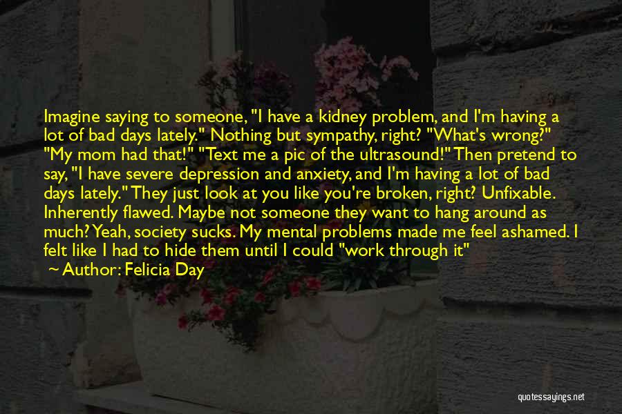 Felicia Day Quotes: Imagine Saying To Someone, I Have A Kidney Problem, And I'm Having A Lot Of Bad Days Lately. Nothing But