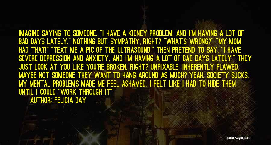 Felicia Day Quotes: Imagine Saying To Someone, I Have A Kidney Problem, And I'm Having A Lot Of Bad Days Lately. Nothing But