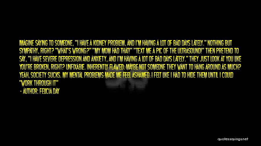 Felicia Day Quotes: Imagine Saying To Someone, I Have A Kidney Problem, And I'm Having A Lot Of Bad Days Lately. Nothing But