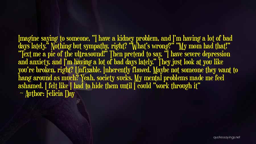 Felicia Day Quotes: Imagine Saying To Someone, I Have A Kidney Problem, And I'm Having A Lot Of Bad Days Lately. Nothing But