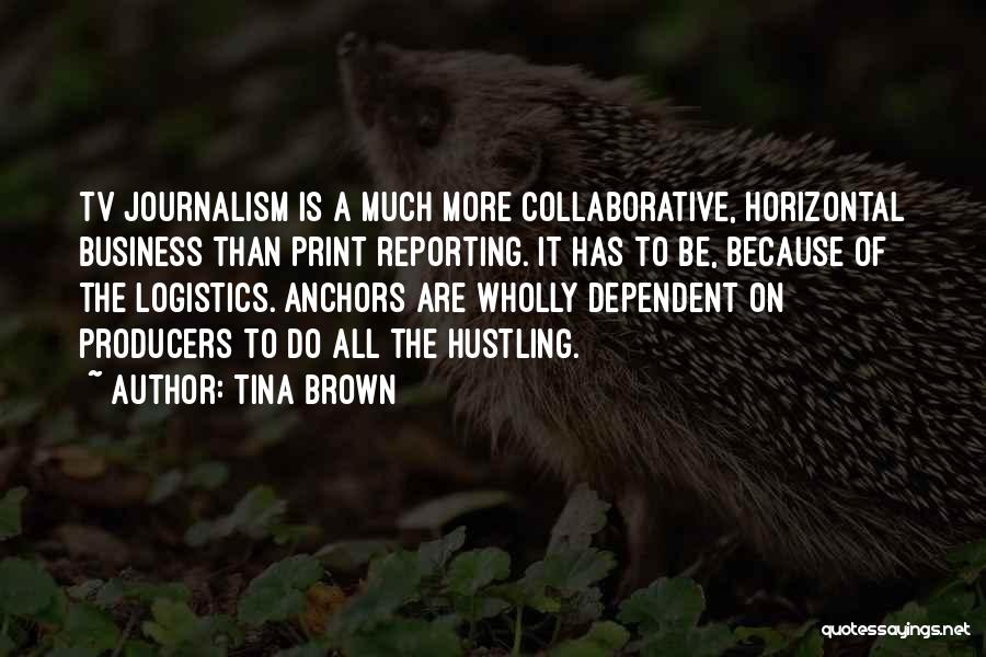 Tina Brown Quotes: Tv Journalism Is A Much More Collaborative, Horizontal Business Than Print Reporting. It Has To Be, Because Of The Logistics.