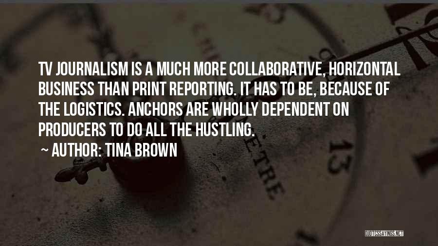 Tina Brown Quotes: Tv Journalism Is A Much More Collaborative, Horizontal Business Than Print Reporting. It Has To Be, Because Of The Logistics.