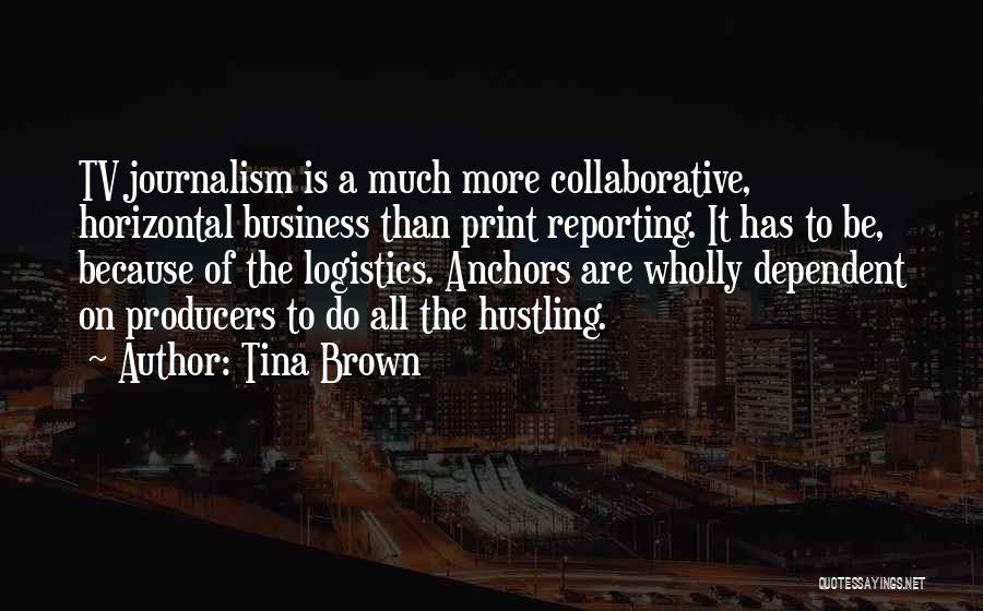 Tina Brown Quotes: Tv Journalism Is A Much More Collaborative, Horizontal Business Than Print Reporting. It Has To Be, Because Of The Logistics.