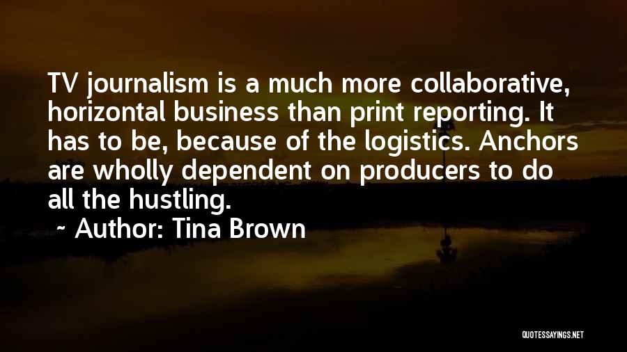 Tina Brown Quotes: Tv Journalism Is A Much More Collaborative, Horizontal Business Than Print Reporting. It Has To Be, Because Of The Logistics.