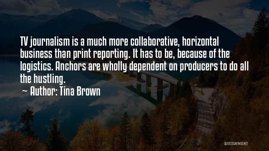 Tina Brown Quotes: Tv Journalism Is A Much More Collaborative, Horizontal Business Than Print Reporting. It Has To Be, Because Of The Logistics.