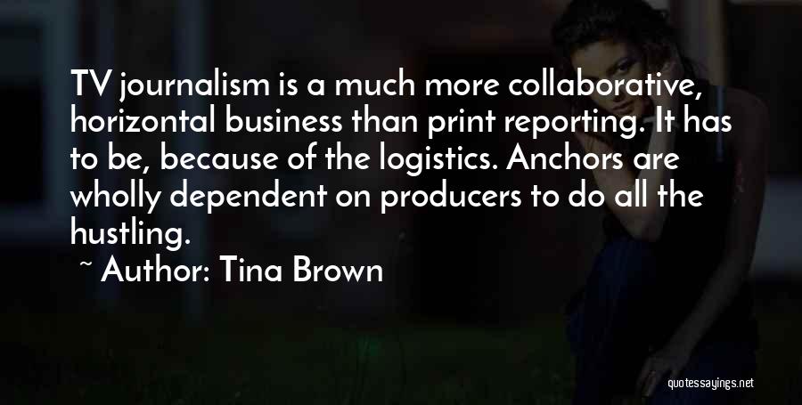 Tina Brown Quotes: Tv Journalism Is A Much More Collaborative, Horizontal Business Than Print Reporting. It Has To Be, Because Of The Logistics.