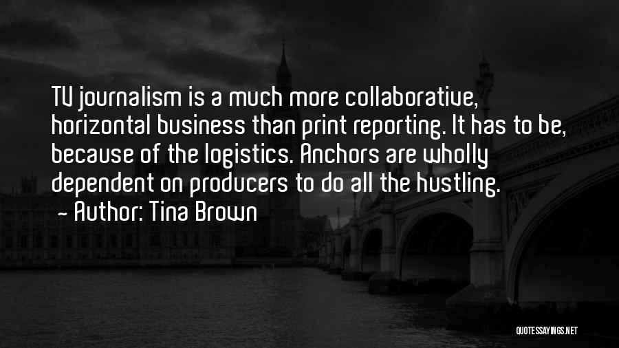 Tina Brown Quotes: Tv Journalism Is A Much More Collaborative, Horizontal Business Than Print Reporting. It Has To Be, Because Of The Logistics.