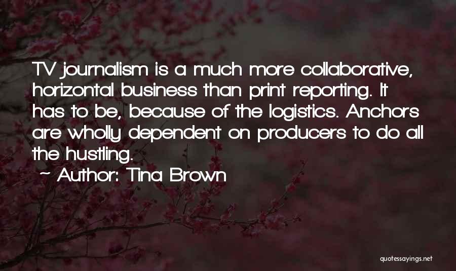 Tina Brown Quotes: Tv Journalism Is A Much More Collaborative, Horizontal Business Than Print Reporting. It Has To Be, Because Of The Logistics.