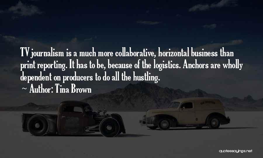 Tina Brown Quotes: Tv Journalism Is A Much More Collaborative, Horizontal Business Than Print Reporting. It Has To Be, Because Of The Logistics.