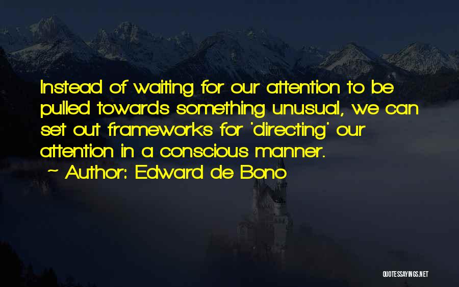 Edward De Bono Quotes: Instead Of Waiting For Our Attention To Be Pulled Towards Something Unusual, We Can Set Out Frameworks For 'directing' Our