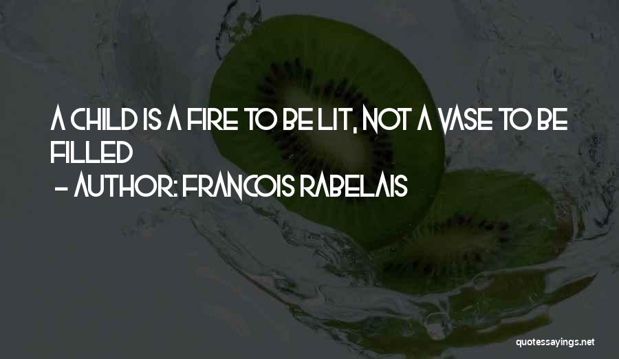 Francois Rabelais Quotes: A Child Is A Fire To Be Lit, Not A Vase To Be Filled
