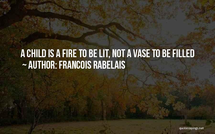 Francois Rabelais Quotes: A Child Is A Fire To Be Lit, Not A Vase To Be Filled
