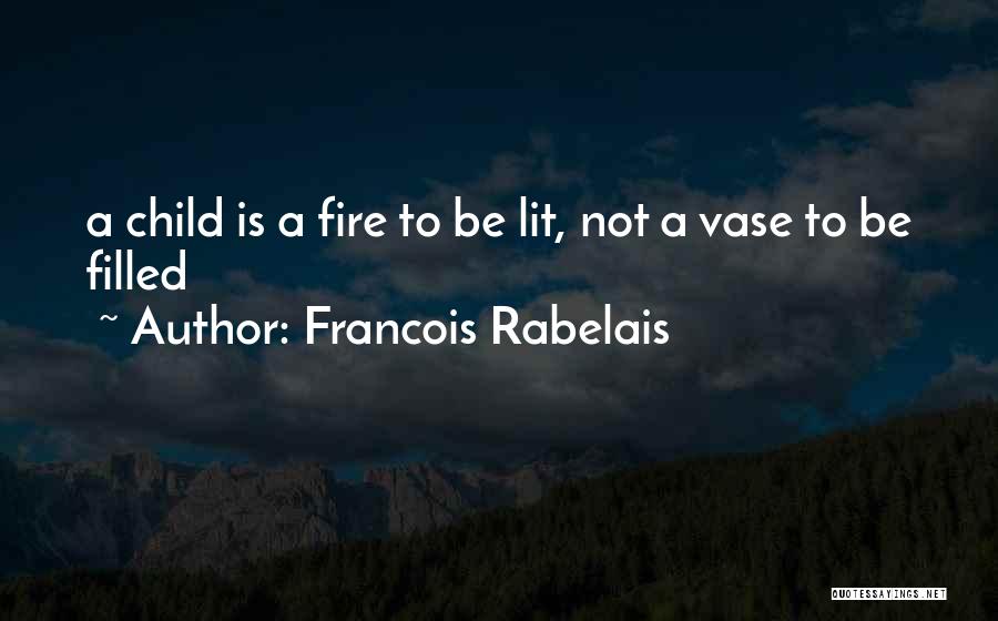 Francois Rabelais Quotes: A Child Is A Fire To Be Lit, Not A Vase To Be Filled