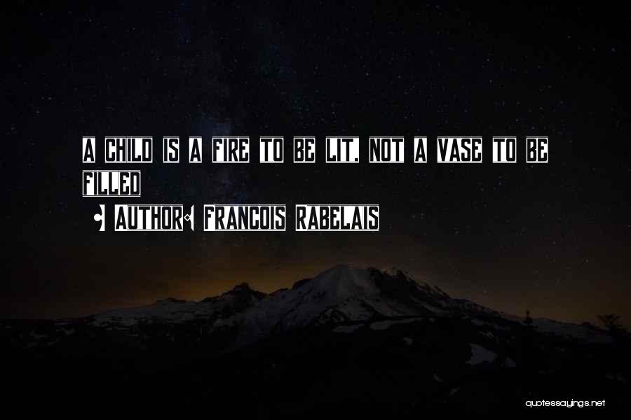 Francois Rabelais Quotes: A Child Is A Fire To Be Lit, Not A Vase To Be Filled
