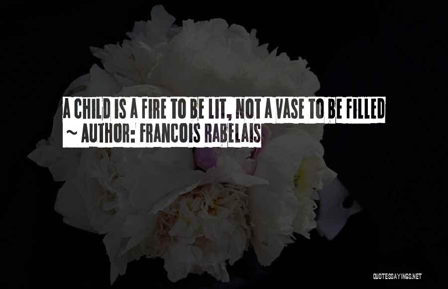 Francois Rabelais Quotes: A Child Is A Fire To Be Lit, Not A Vase To Be Filled