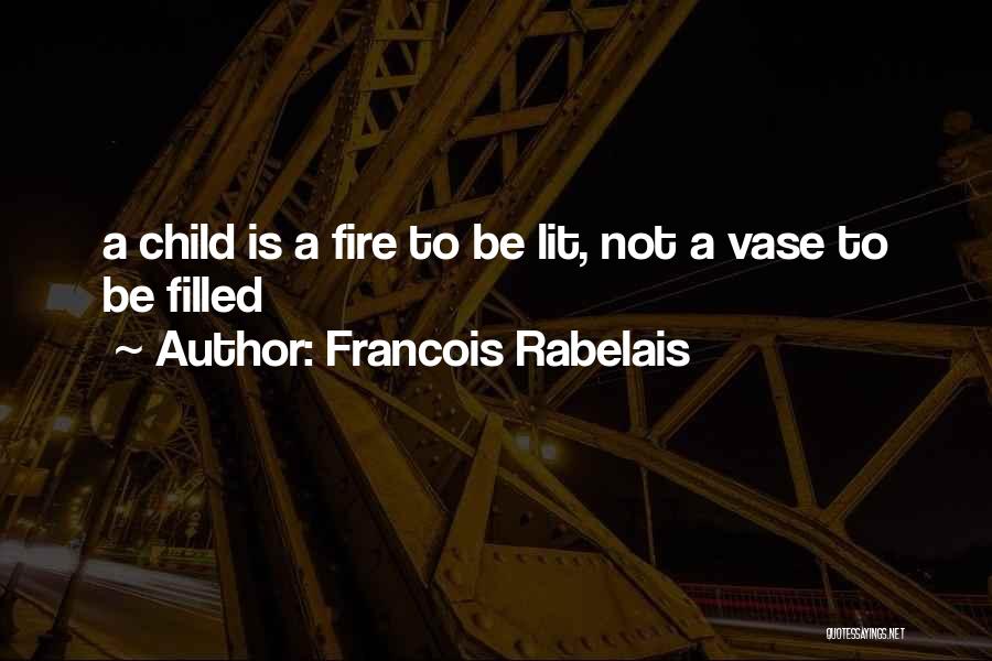 Francois Rabelais Quotes: A Child Is A Fire To Be Lit, Not A Vase To Be Filled