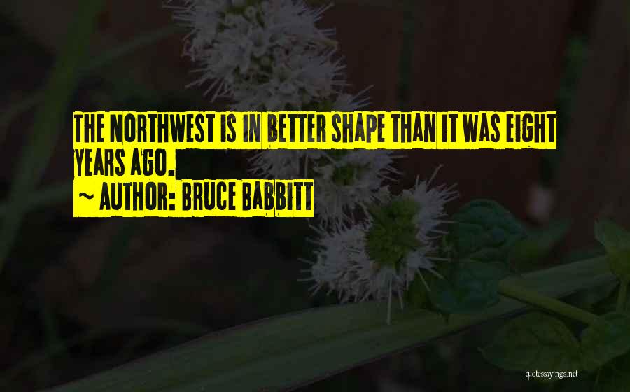 Bruce Babbitt Quotes: The Northwest Is In Better Shape Than It Was Eight Years Ago.