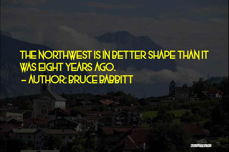 Bruce Babbitt Quotes: The Northwest Is In Better Shape Than It Was Eight Years Ago.