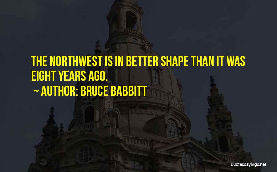 Bruce Babbitt Quotes: The Northwest Is In Better Shape Than It Was Eight Years Ago.