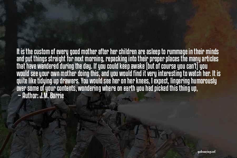 J.M. Barrie Quotes: It Is The Custom Of Every Good Mother After Her Children Are Asleep To Rummage In Their Minds And Put