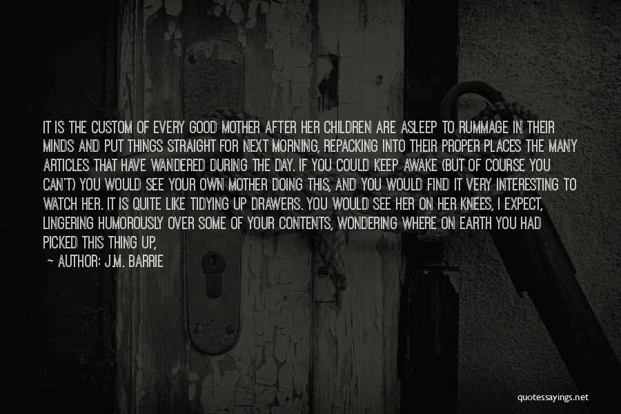 J.M. Barrie Quotes: It Is The Custom Of Every Good Mother After Her Children Are Asleep To Rummage In Their Minds And Put