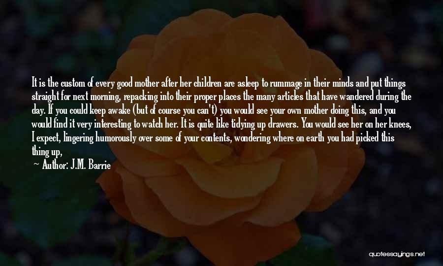 J.M. Barrie Quotes: It Is The Custom Of Every Good Mother After Her Children Are Asleep To Rummage In Their Minds And Put