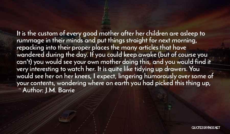 J.M. Barrie Quotes: It Is The Custom Of Every Good Mother After Her Children Are Asleep To Rummage In Their Minds And Put