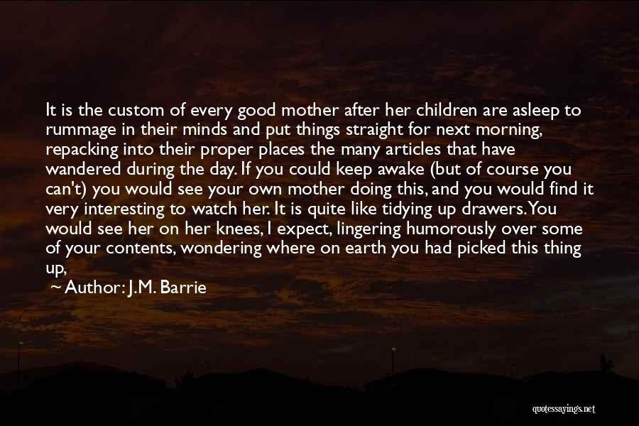 J.M. Barrie Quotes: It Is The Custom Of Every Good Mother After Her Children Are Asleep To Rummage In Their Minds And Put