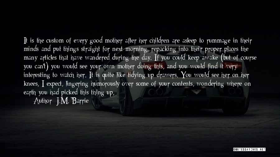 J.M. Barrie Quotes: It Is The Custom Of Every Good Mother After Her Children Are Asleep To Rummage In Their Minds And Put