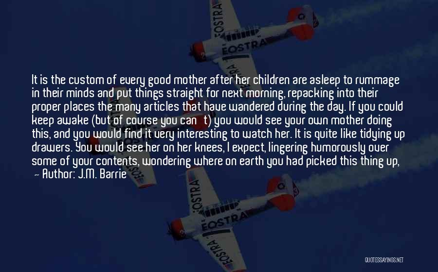 J.M. Barrie Quotes: It Is The Custom Of Every Good Mother After Her Children Are Asleep To Rummage In Their Minds And Put